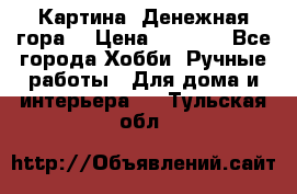 Картина “Денежная гора“ › Цена ­ 4 000 - Все города Хобби. Ручные работы » Для дома и интерьера   . Тульская обл.